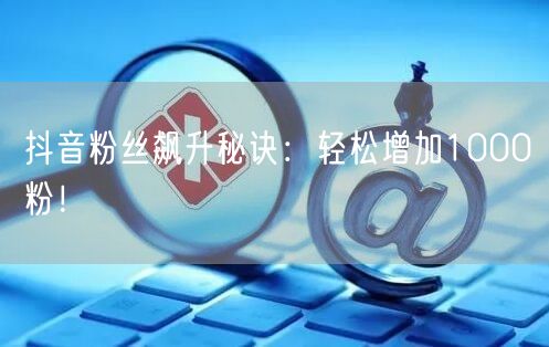 抖音粉丝飙升秘诀:轻松增加1000粉!