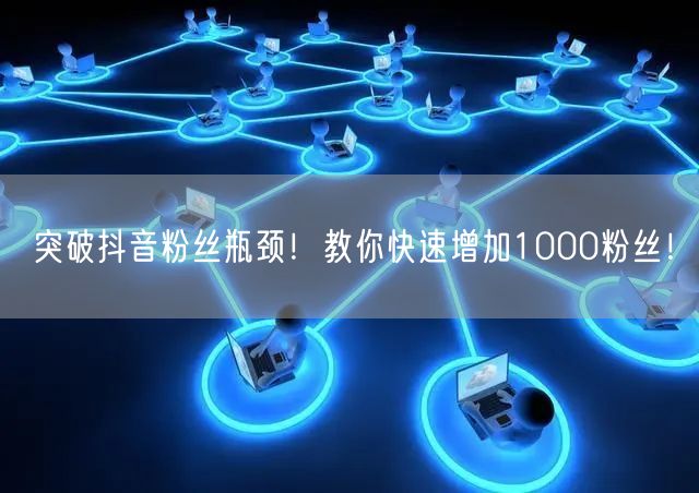 突破抖音粉丝瓶颈!教你快速增加1000粉丝!