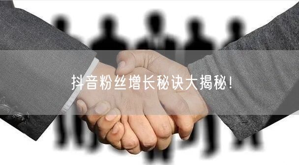 抖音粉丝增长秘诀大揭秘!