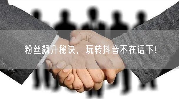 粉丝飙升秘诀,玩转抖音不在话下!