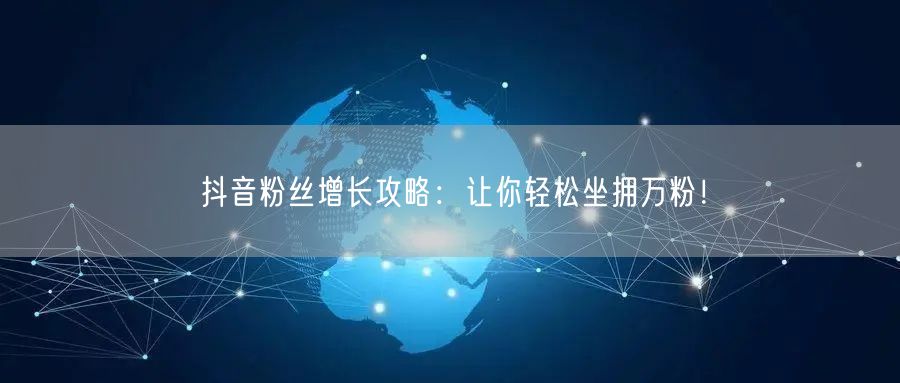 抖音粉丝增长攻略:让你轻松坐拥万粉!