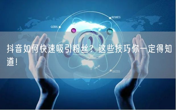 抖音如何快速吸引粉丝?这些技巧你一定得知道!