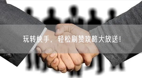 玩转快手,轻松刷赞攻略大放送!