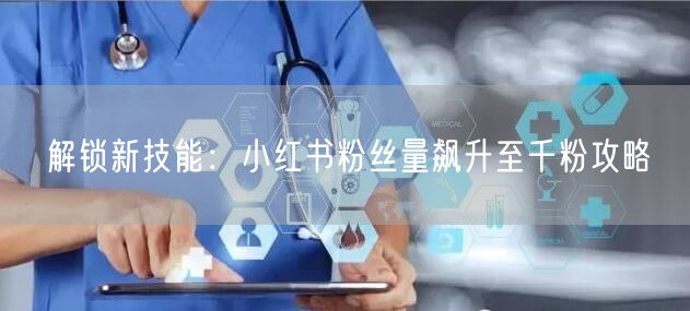 解锁新技能:小红书粉丝量飙升至千粉攻略