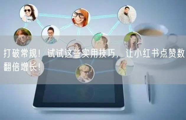 打破常规!试试这些实用技巧,让小红书点赞数翻倍增长!
