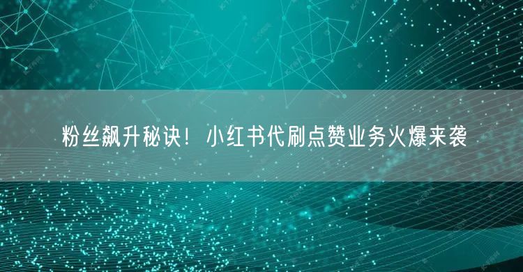粉丝飙升秘诀!小红书代刷点赞业务火爆来袭