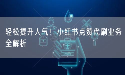 轻松提升人气!小红书点赞代刷业务全解析