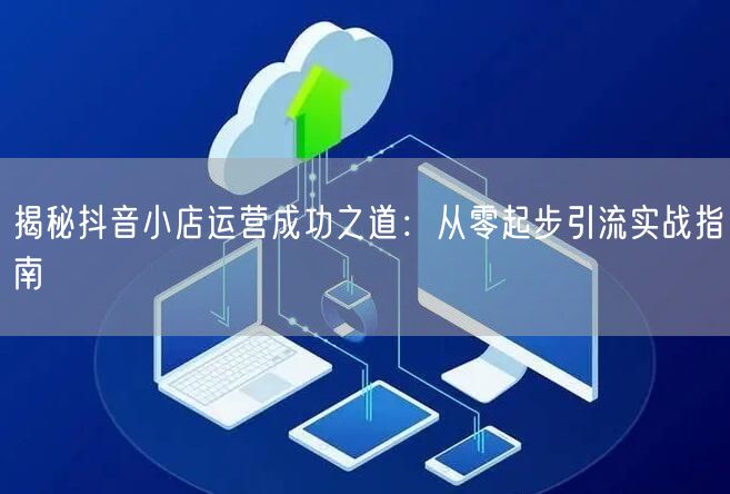 揭秘抖音小店运营成功之道：从零起步引流实战指南