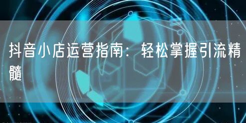 抖音小店运营指南：轻松掌握引流精髓