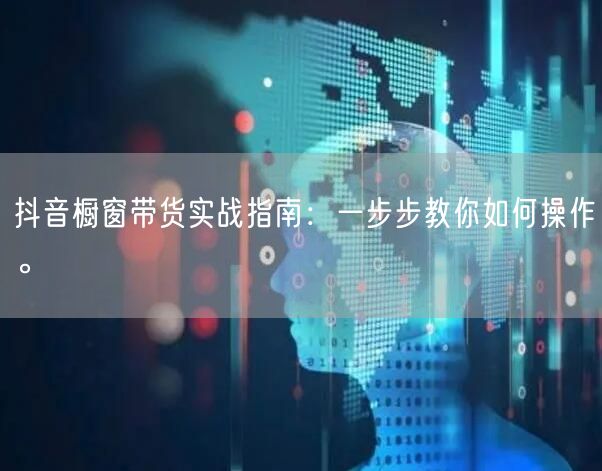 抖音橱窗带货实战指南：一步步教你如何操作。