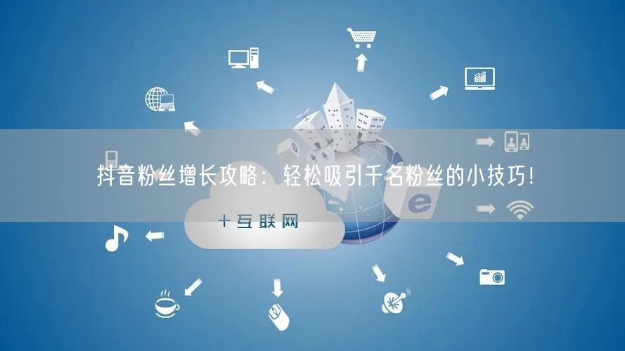 抖音粉丝增长攻略：轻松吸引千名粉丝的小技巧！