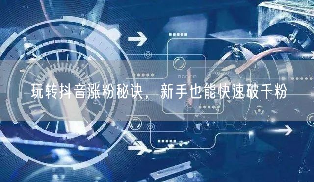 玩转抖音涨粉秘诀，新手也能快速破千粉