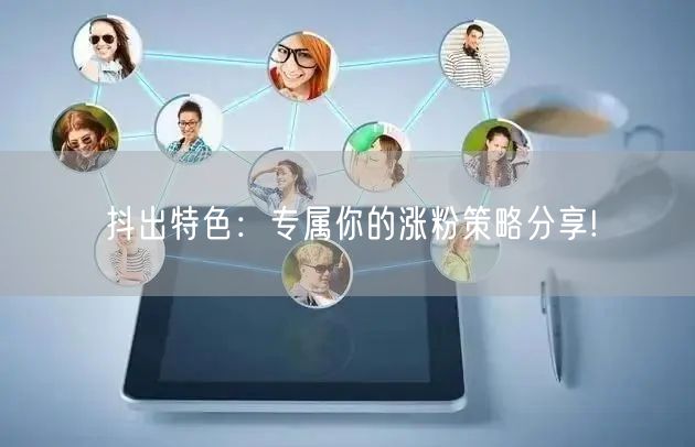 抖出特色:专属你的涨粉策略分享!