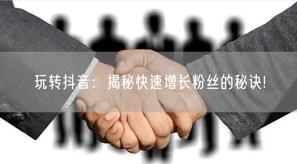 玩转抖音:揭秘快速增长粉丝的秘诀!