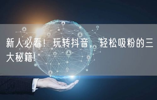 新人必看!玩转抖音,轻松吸粉的三大秘籍!
