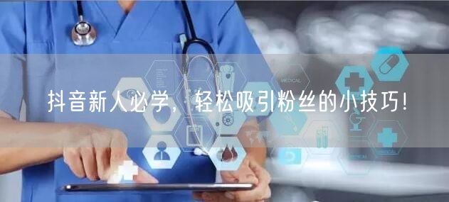 抖音新人必学，轻松吸引粉丝的小技巧！