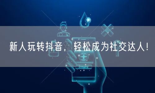 新人玩转抖音，轻松成为社交达人！