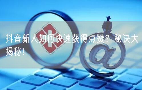 抖音新人如何快速获得点赞？秘诀大揭秘！