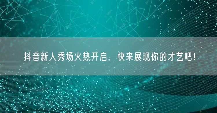 抖音新人秀场火热开启，快来展现你的才艺吧！