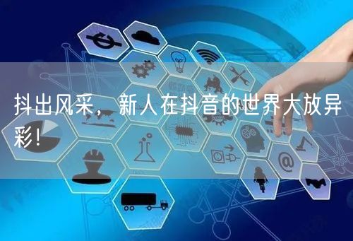 抖出风采，新人在抖音的世界大放异彩！