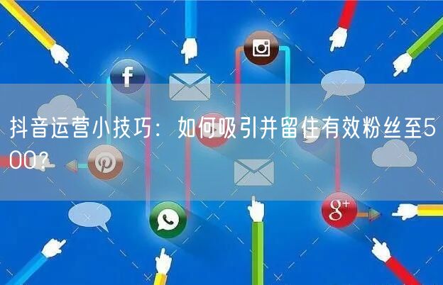 抖音运营小技巧：如何吸引并留住有效粉丝至500？