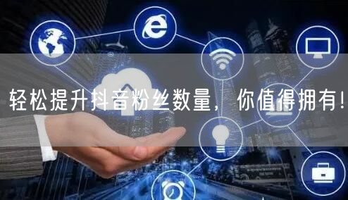 轻松提升抖音粉丝数量，你值得拥有！