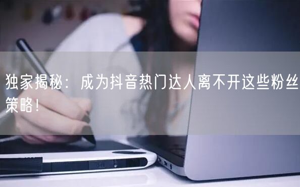 独家揭秘：成为抖音热门达人离不开这些粉丝策略！