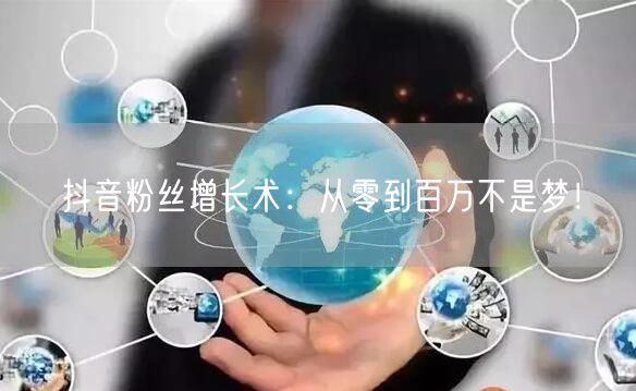 抖音粉丝增长术：从零到百万不是梦！