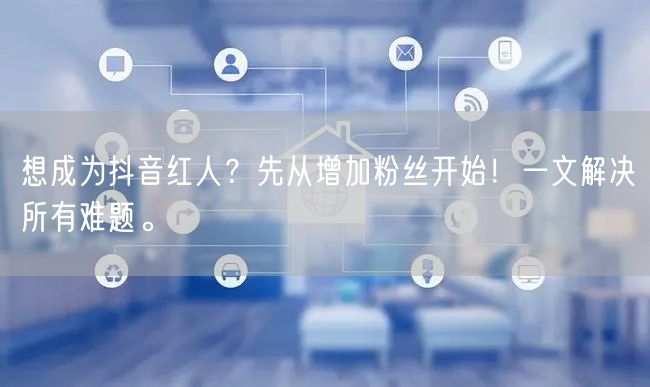 想成为抖音红人?先从增加粉丝开始!一文解决所有难题。