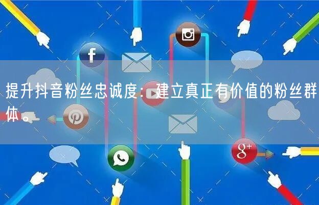 提升抖音粉丝忠诚度:建立真正有价值的粉丝群体。