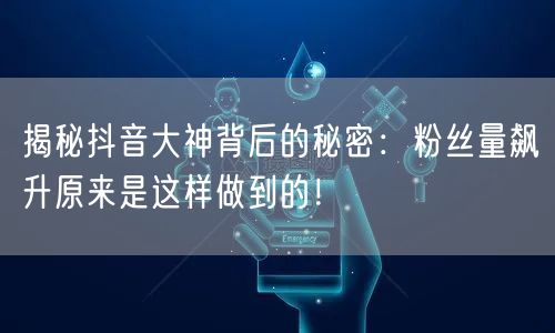 揭秘抖音大神背后的秘密:粉丝量飙升原来是这样做到的!