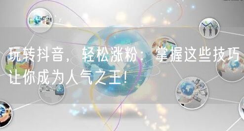 玩转抖音,轻松涨粉:掌握这些技巧让你成为人气之王!