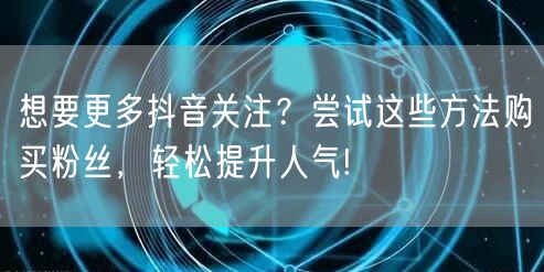 想要更多抖音关注?尝试这些方法购买粉丝,轻松提升人气!