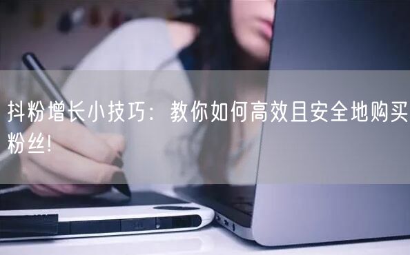 抖粉增长小技巧:教你如何高效且安全地购买粉丝!