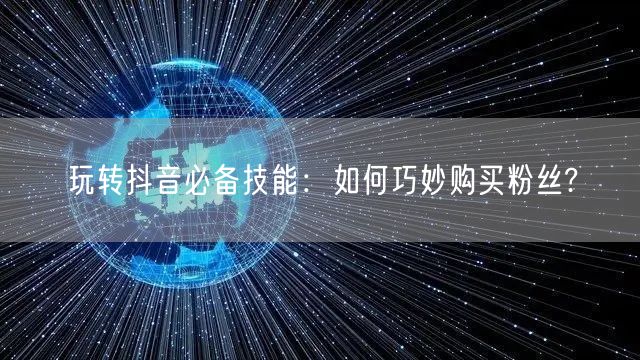 玩转抖音必备技能:如何巧妙购买粉丝?