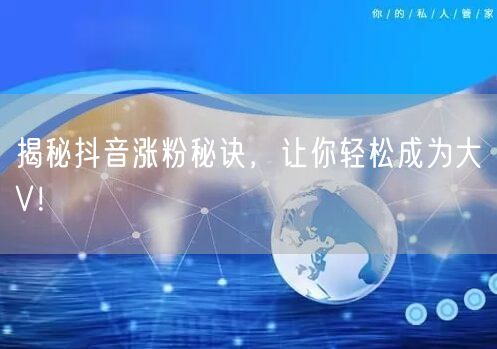 揭秘抖音涨粉秘诀，让你轻松成为大V！