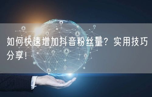 如何快速增加抖音粉丝量?实用技巧分享!