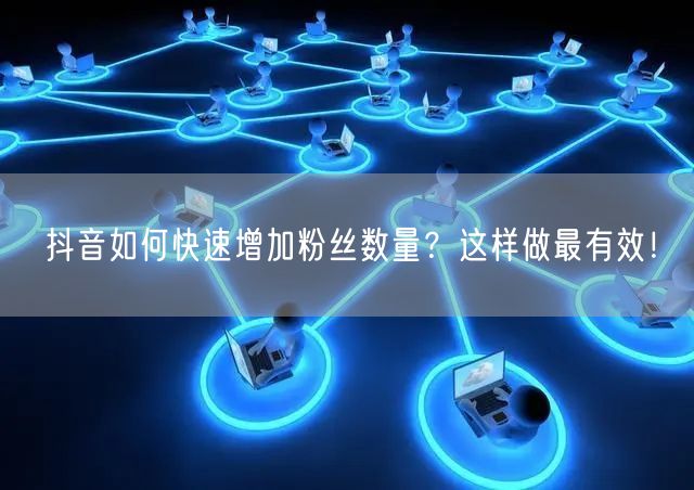 抖音如何快速增加粉丝数量?这样做最有效!
