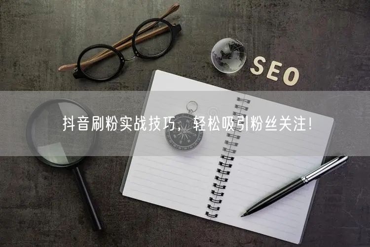 抖音刷粉实战技巧,轻松吸引粉丝关注!