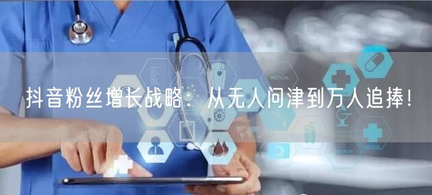 抖音粉丝增长战略:从无人问津到万人追捧!
