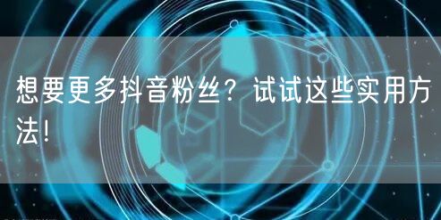 想要更多抖音粉丝?试试这些实用方法!