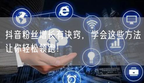 抖音粉丝增长有诀窍，学会这些方法让你轻松领跑！