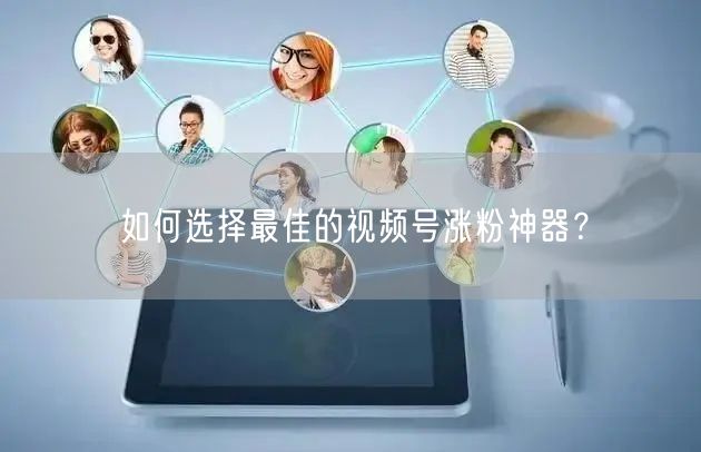 如何选择最佳的视频号涨粉神器？