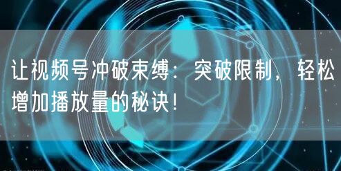 让视频号冲破束缚：突破限制，轻松增加播放量的秘诀！