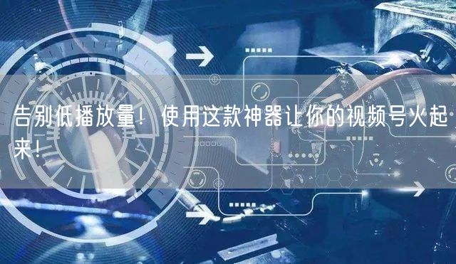 告别低播放量！使用这款神器让你的视频号火起来！