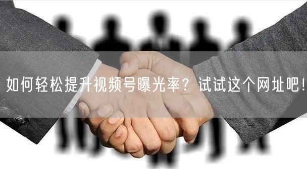 如何轻松提升视频号曝光率?试试这个网址吧!