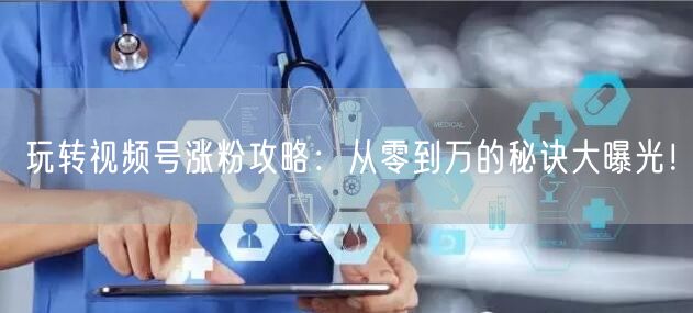 玩转视频号涨粉攻略：从零到万的秘诀大曝光！