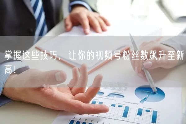掌握这些技巧,让你的视频号粉丝数飙升至新高!