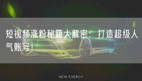 短视频涨粉秘籍大解密:打造超级人气账号!