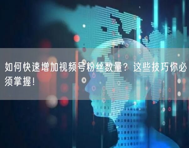 如何快速增加视频号粉丝数量?这些技巧你必须掌握!